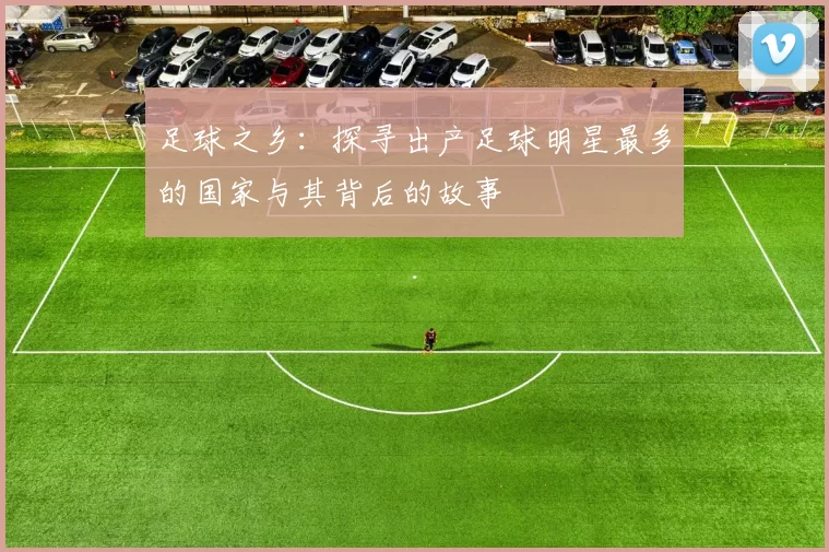 足球之乡：探寻出产足球明星最多的国家与其背后的故事