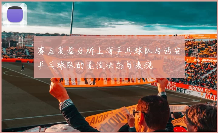 赛后复盘分析上海乒乓球队与西安乒乓球队的竞技状态与表现