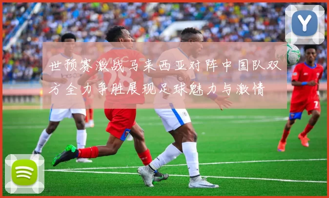 世预赛激战马来西亚对阵中国队双方全力争胜展现足球魅力与激情