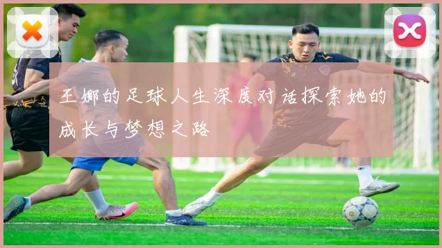 王娜的足球人生深度对话探索她的成长与梦想之路