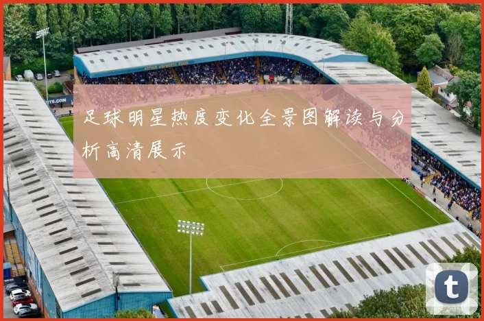 足球明星热度变化全景图解读与分析高清展示