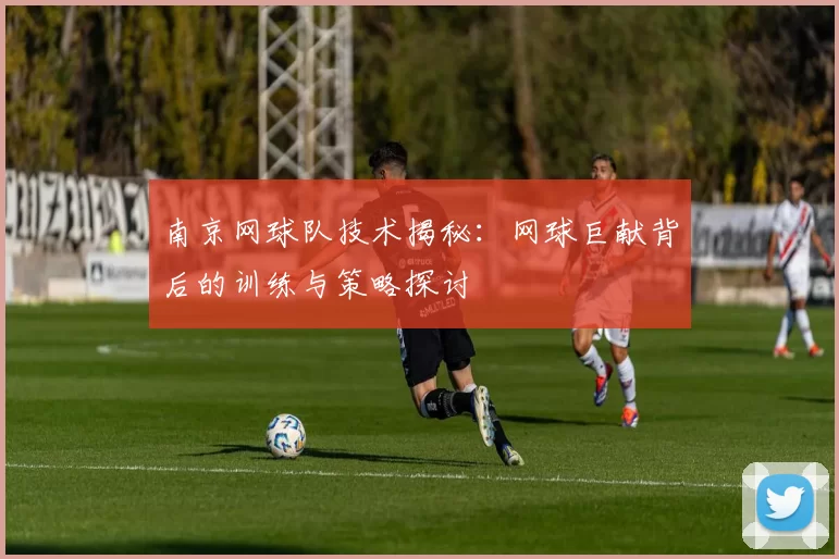 南京网球队技术揭秘：网球巨献背后的训练与策略探讨